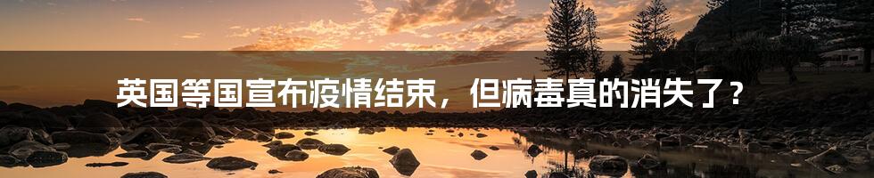 英国等国宣布疫情结束,但病毒真的消失了?
