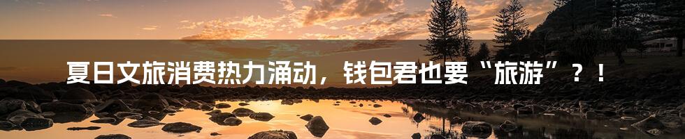 夏日文旅消费热力涌动,钱包君也要“旅游”?!