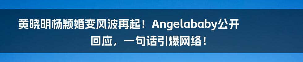 黄晓明杨颖婚变风波再起!Angelababy公开回应,一句话引爆网络!