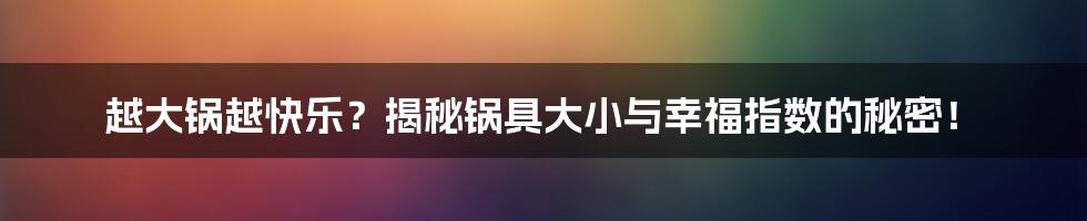 越大锅越快乐?揭秘锅具大小与幸福指数的秘密!