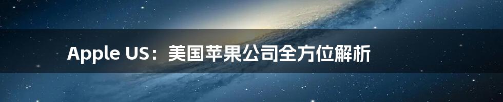 Apple US:美国苹果公司全方位解析