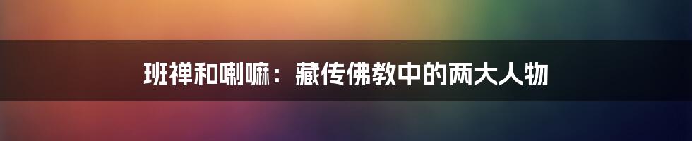 班禅和喇嘛:藏传佛教中的两大人物