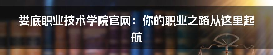 娄底职业技术学院官网:你的职业之路从这里起航
