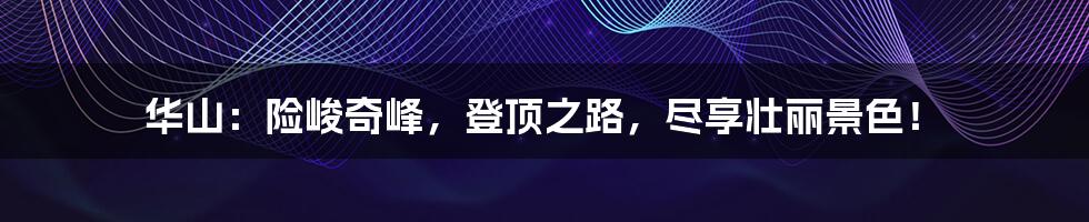 华山:险峻奇峰,登顶之路,尽享壮丽景色!