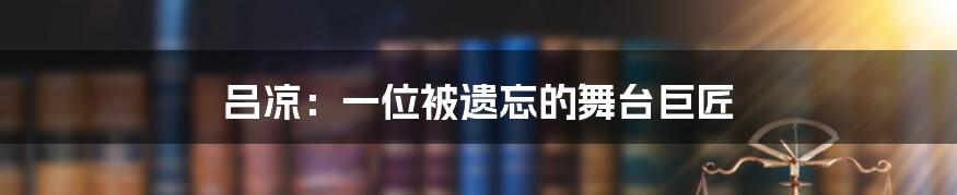 吕凉：一位被遗忘的舞台巨匠