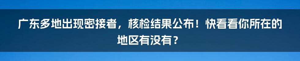 广东多地出现密接者,核检结果公布!快看看你所在的地区有没有?