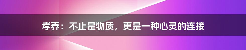 孝养:不止是物质,更是一种心灵的连接