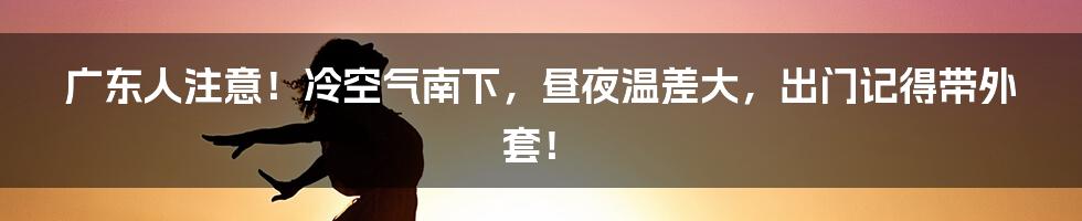 广东人注意!冷空气南下,昼夜温差大,出门记得带外套!