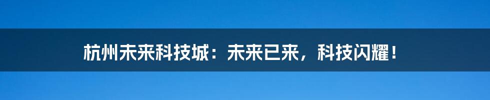 杭州未来科技城:未来已来,科技闪耀!