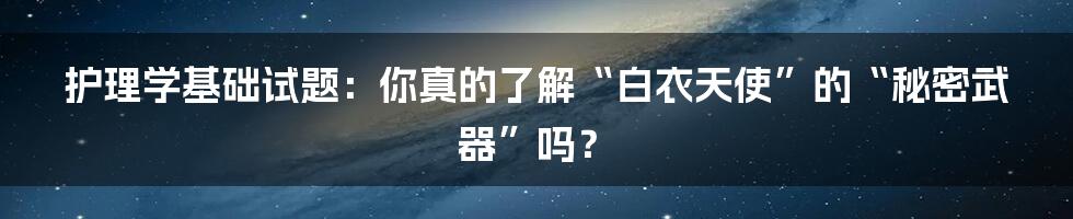 护理学基础试题:你真的了解“白衣天使”的“秘密武器”吗?