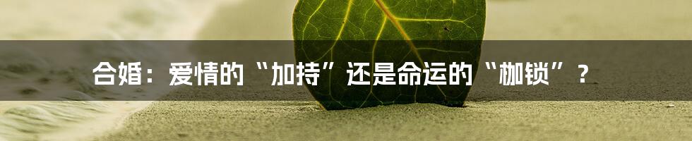 合婚:爱情的“加持”还是命运的“枷锁”?