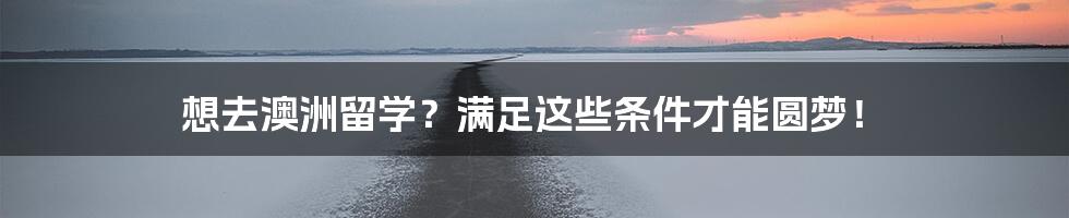 想去澳洲留学?满足这些条件才能圆梦!