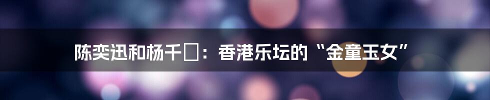 陈奕迅和杨千嬅:香港乐坛的“金童玉女”