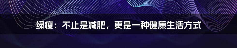 绿瘦:不止是减肥,更是一种健康生活方式