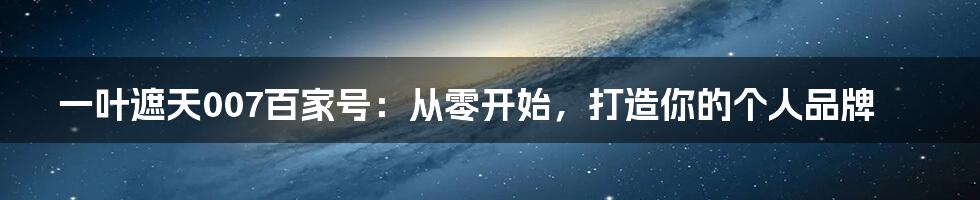一叶遮天007百家号:从零开始,打造你的个人品牌