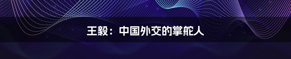 王毅:中国外交的掌舵人
