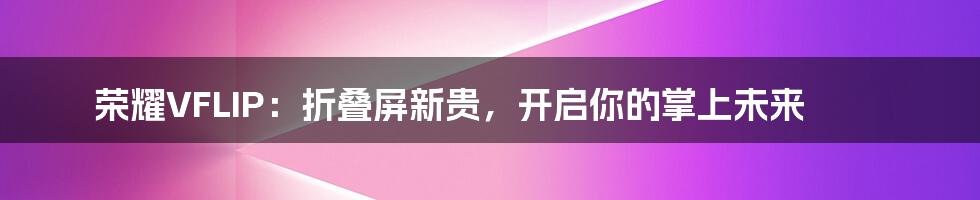 荣耀VFLIP:折叠屏新贵,开启你的掌上未来