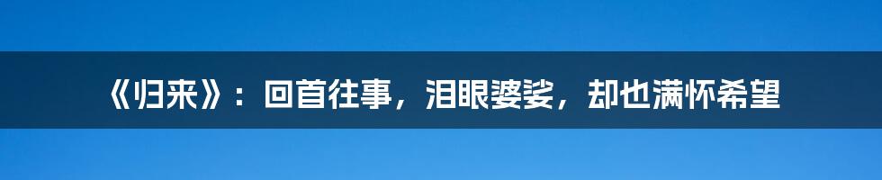 《归来》:回首往事,泪眼婆娑,却也满怀希望