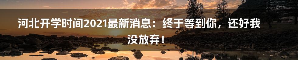 河北开学时间2021最新消息:终于等到你,还好我没放弃!