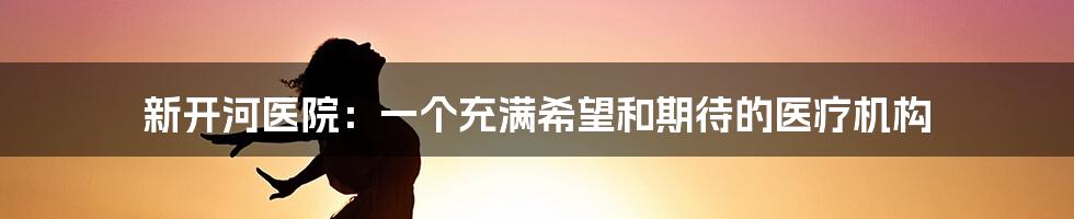 新开河医院:一个充满希望和期待的医疗机构