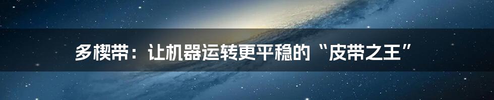 多楔带:让机器运转更平稳的“皮带之王”