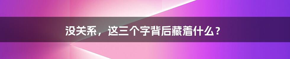 没关系,这三个字背后藏着什么?