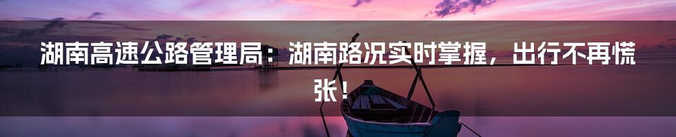 湖南高速公路管理局:湖南路况实时掌握,出行不再慌张!
