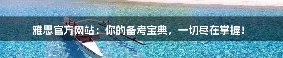 雅思官方网站:你的备考宝典,一切尽在掌握!