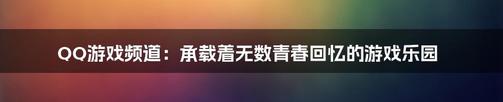 QQ游戏频道:承载着无数青春回忆的游戏乐园