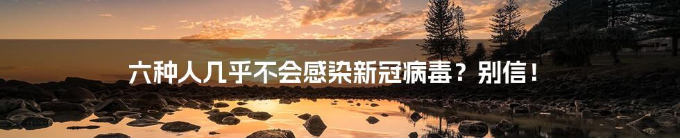 六种人几乎不会感染新冠病毒?别信!