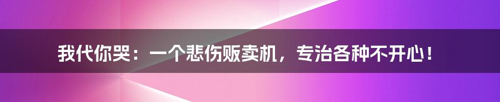 我代你哭：一个悲伤贩卖机，专治各种不开心！