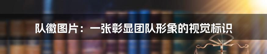 队徽图片:一张彰显团队形象的视觉标识