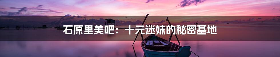 石原里美吧:十元迷妹的秘密基地