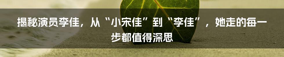揭秘演员李佳,从“小宋佳”到“李佳”,她走的每一步都值得深思