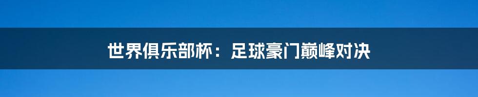世界俱乐部杯:足球豪门巅峰对决