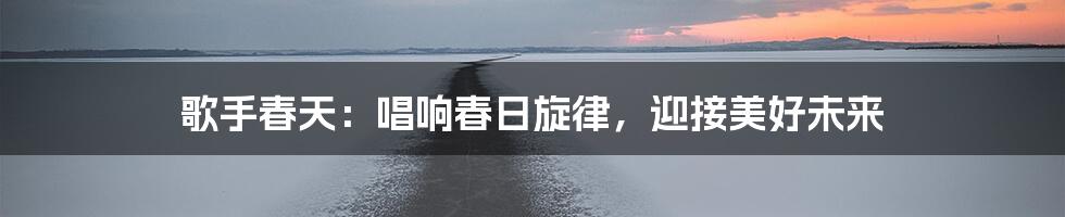 歌手春天：唱响春日旋律，迎接美好未来