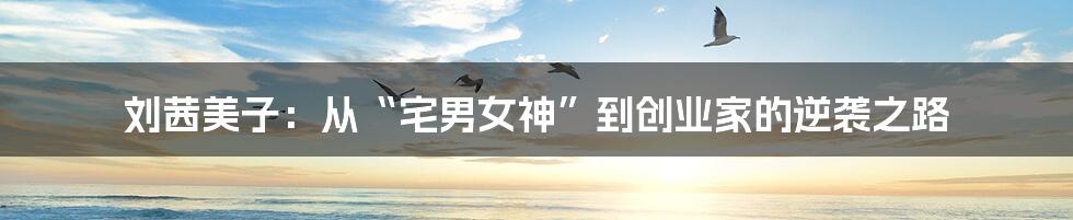 刘茜美子:从“宅男女神”到创业家的逆袭之路