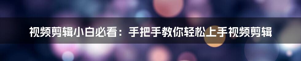 视频剪辑小白必看:手把手教你轻松上手视频剪辑