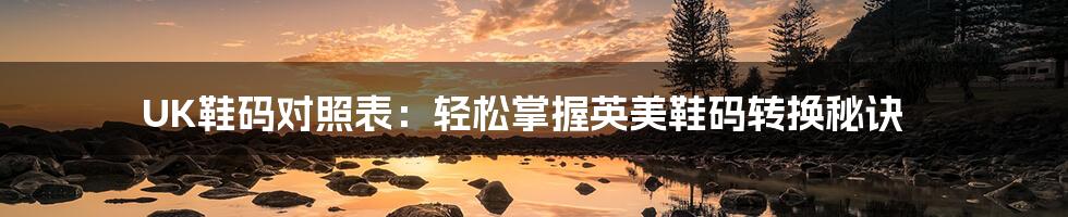 UK鞋码对照表:轻松掌握英美鞋码转换秘诀