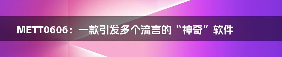 METT0606:一款引发多个流言的“神奇”软件
