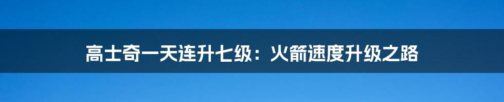 高士奇一天连升七级:火箭速度升级之路