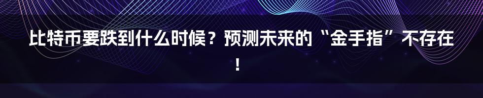 比特币要跌到什么时候?预测未来的“金手指”不存在!