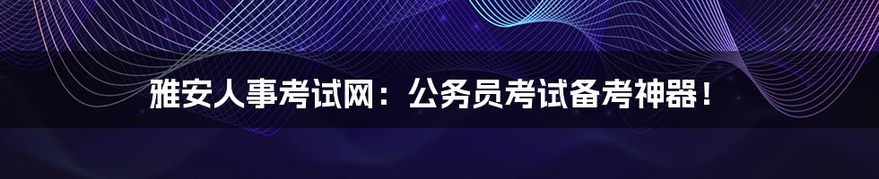 雅安人事考试网:公务员考试备考神器!