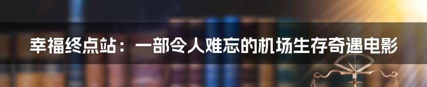 幸福终点站:一部令人难忘的机场生存奇遇电影