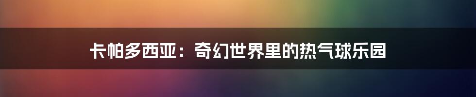 卡帕多西亚:奇幻世界里的热气球乐园