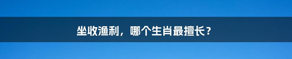 坐收渔利,哪个生肖最擅长?