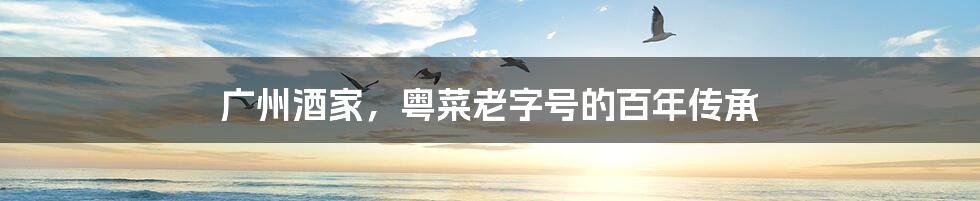 广州酒家,粤菜老字号的百年传承