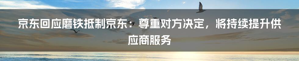 京东回应磨铁抵制京东:尊重对方决定,将持续提升供应商服务