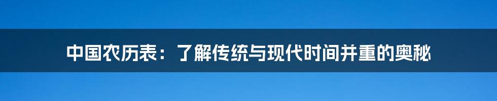 中国农历表:了解传统与现代时间并重的奥秘