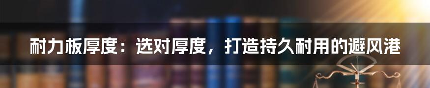 耐力板厚度:选对厚度,打造持久耐用的避风港